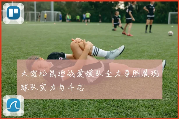大宫松鼠迎战爱媛队全力争胜展现球队实力与斗志