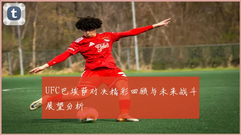 UFC巴埃萨对决精彩回顾与未来战斗展望分析