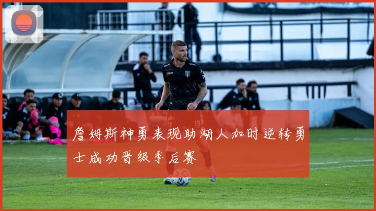 詹姆斯神勇表现助湖人加时逆转勇士成功晋级季后赛