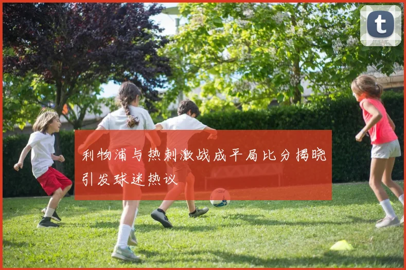 利物浦与热刺激战成平局比分揭晓引发球迷热议