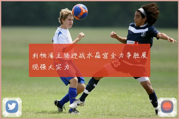 利物浦主场迎战水晶宫全力争胜展现强大实力