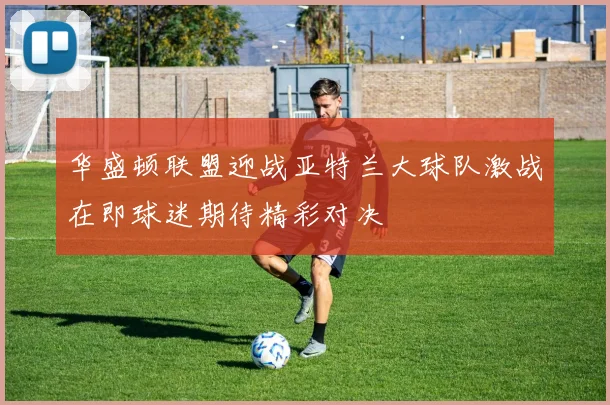 华盛顿联盟迎战亚特兰大球队激战在即球迷期待精彩对决