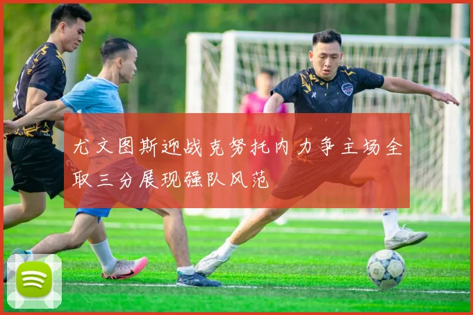 尤文图斯迎战克努托内力争主场全取三分展现强队风范