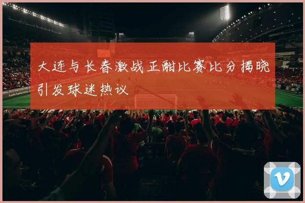 大连与长春激战正酣比赛比分揭晓引发球迷热议