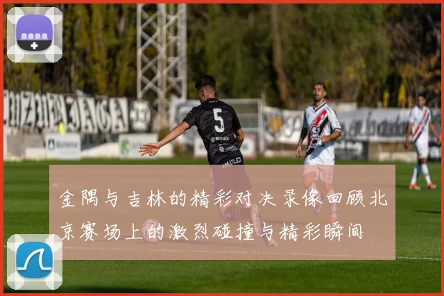 金隅与吉林的精彩对决录像回顾北京赛场上的激烈碰撞与精彩瞬间