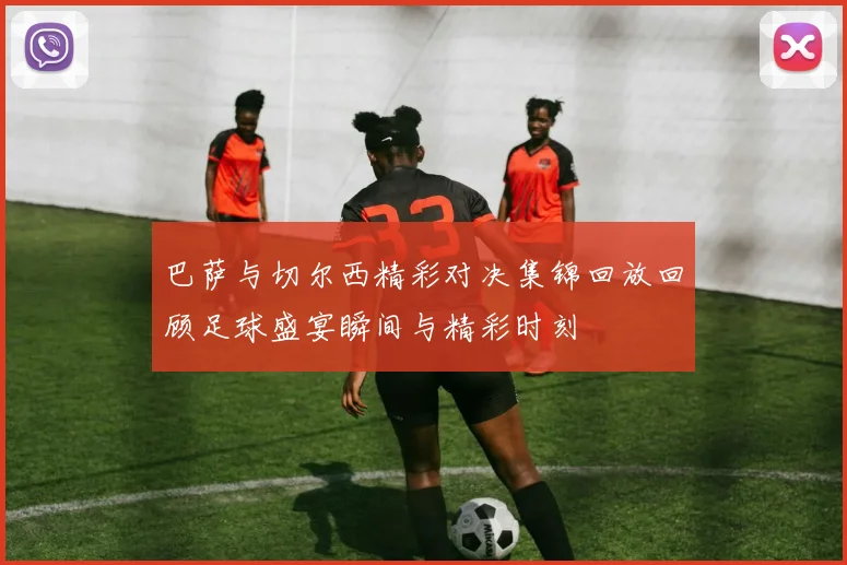 巴萨与切尔西精彩对决集锦回放回顾足球盛宴瞬间与精彩时刻
