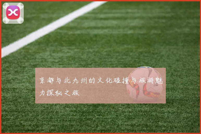京都与北九州的文化碰撞与旅游魅力探秘之旅