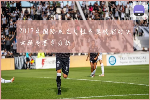 2017年国际米兰与拉齐奥精彩对决回顾与赛季分析