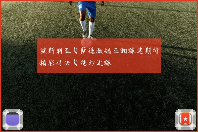波斯利亚与萨德激战正酣球迷期待精彩对决与绝妙进球