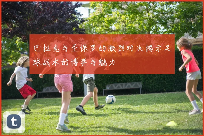 巴拉竟与圣保罗的激烈对决揭示足球战术的博弈与魅力