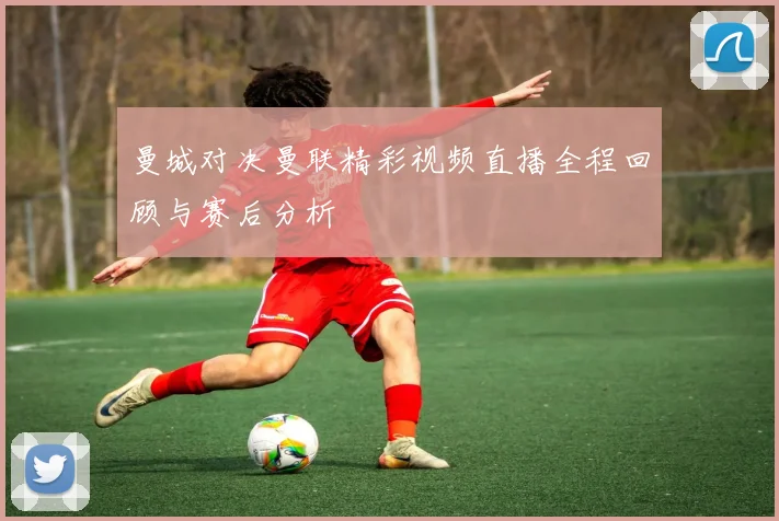 曼城对决曼联精彩视频直播全程回顾与赛后分析