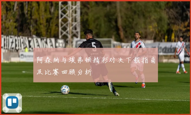 阿森纳与埃弗顿精彩对决下载指南及比赛回顾分析