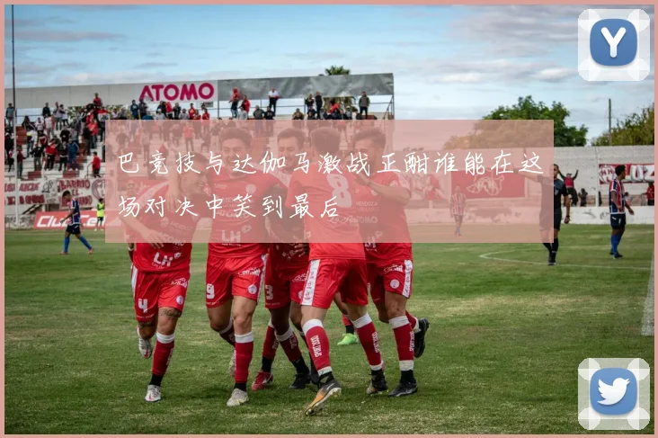 巴竞技与达伽马激战正酣谁能在这场对决中笑到最后