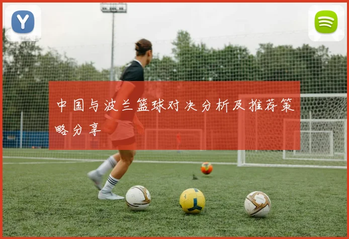 中国与波兰篮球对决分析及推荐策略分享