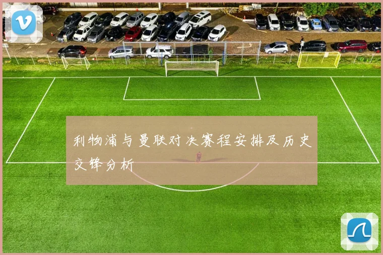 利物浦与曼联对决赛程安排及历史交锋分析