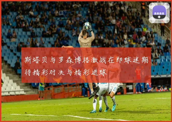 斯塔贝与罗森博格激战在即球迷期待精彩对决与精彩进球
