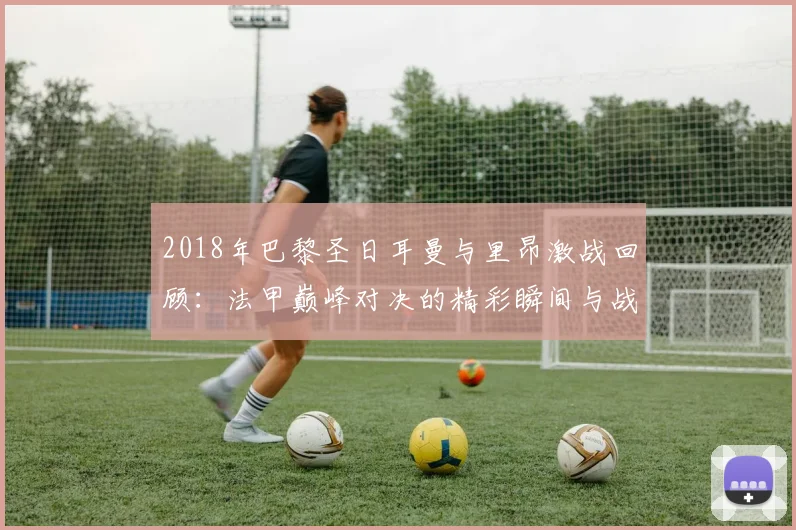 2018年巴黎圣日耳曼与里昂激战回顾：法甲巅峰对决的精彩瞬间与战术分析