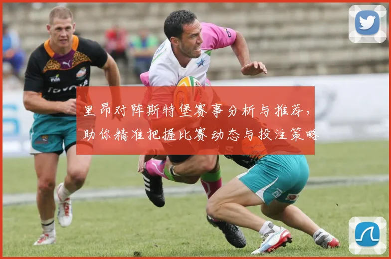 里昂对阵斯特堡赛事分析与推荐，助你精准把握比赛动态与投注策略