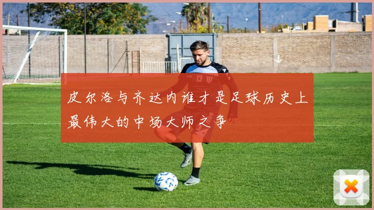 皮尔洛与齐达内谁才是足球历史上最伟大的中场大师之争