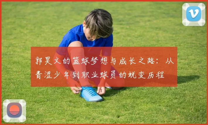 郭昊文的篮球梦想与成长之路：从青涩少年到职业球员的蜕变历程