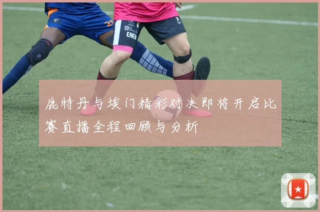 鹿特丹与埃门精彩对决即将开启比赛直播全程回顾与分析