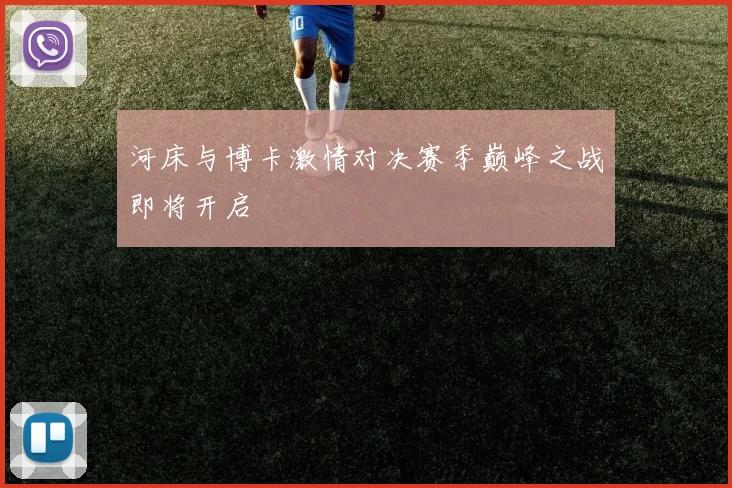 河床与博卡激情对决赛季巅峰之战即将开启