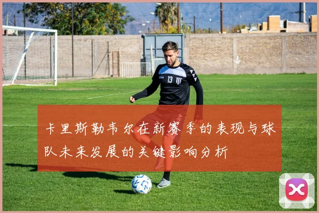 卡里斯勒韦尔在新赛季的表现与球队未来发展的关键影响分析