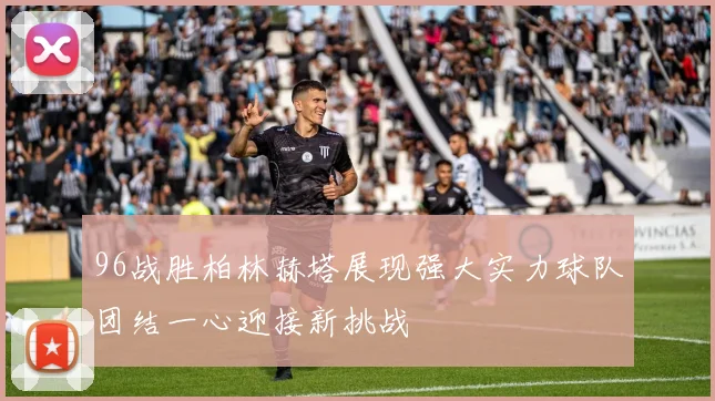 96战胜柏林赫塔展现强大实力球队团结一心迎接新挑战