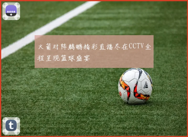 火箭对阵鹈鹕精彩直播尽在CCTV全程呈现篮球盛宴